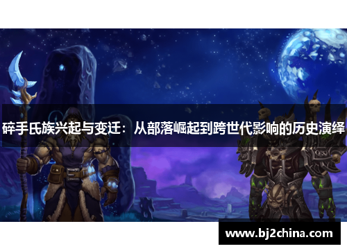 碎手氏族兴起与变迁：从部落崛起到跨世代影响的历史演绎